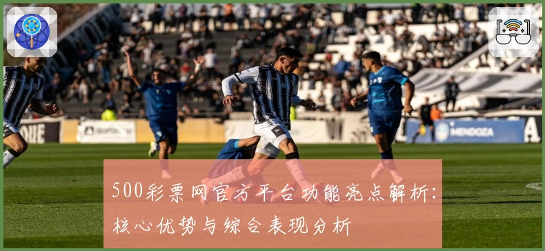 500彩票网官方平台功能亮点解析：核心优势与综合表现分析