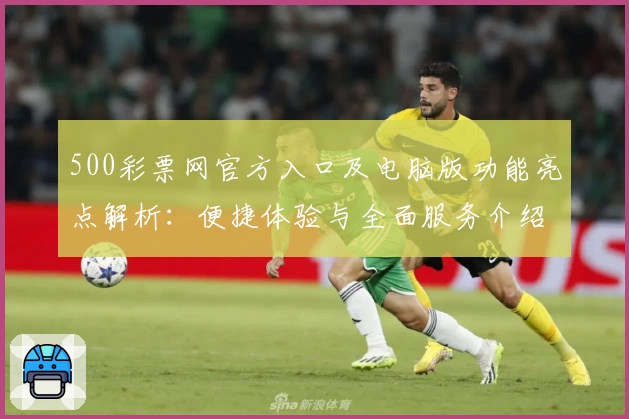500彩票网官方入口及电脑版功能亮点解析：便捷体验与全面服务介绍