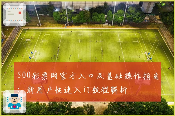 500彩票网官方入口及基础操作指南：新用户快速入门教程解析