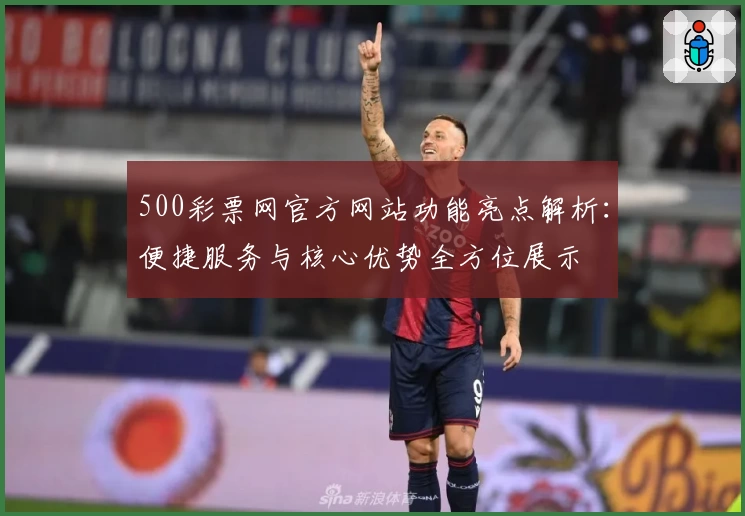 500彩票网官方网站功能亮点解析：便捷服务与核心优势全方位展示
