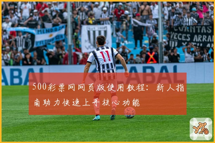 500彩票网网页版使用教程:新人指南助力快速上手核心功能