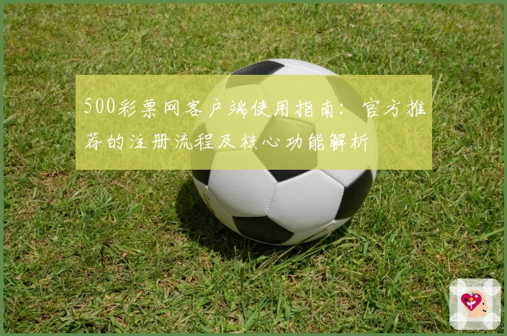 500彩票网客户端使用指南：官方推荐的注册流程及核心功能解析