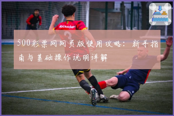 500彩票网网页版使用攻略：新手指南与基础操作说明详解