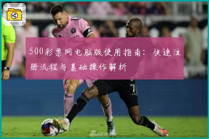 500彩票网电脑版使用指南：快速注册流程与基础操作解析