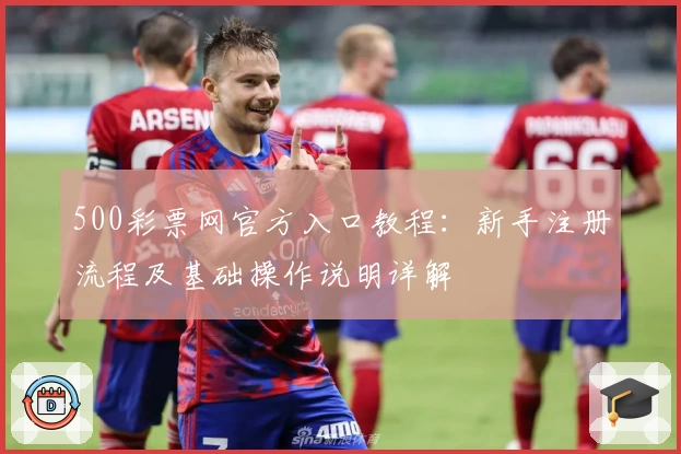 500彩票网官方入口教程：新手注册流程及基础操作说明详解
