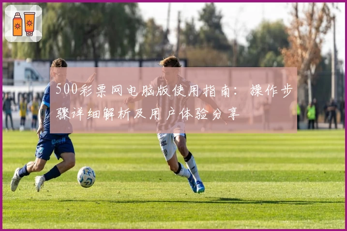 500彩票网电脑版使用指南：操作步骤详细解析及用户体验分享