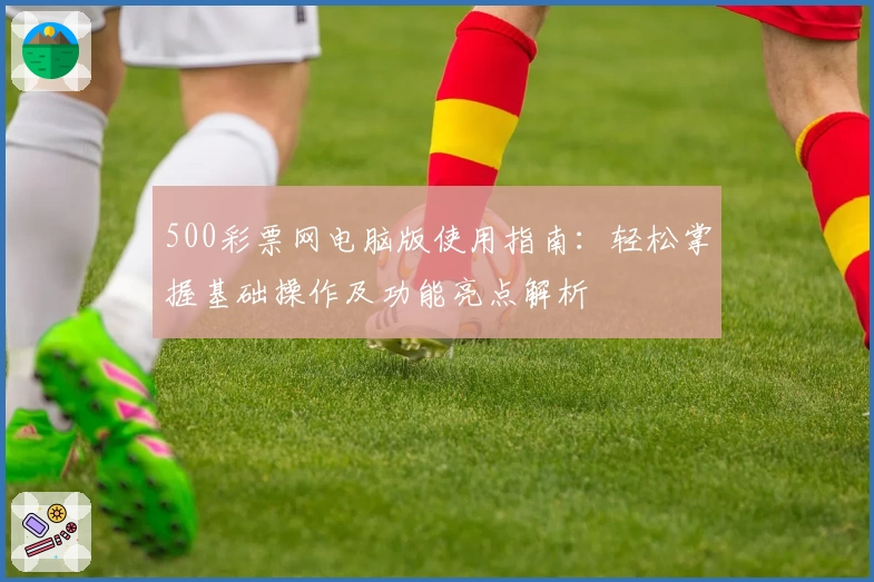 500彩票网电脑版使用指南：轻松掌握基础操作及功能亮点解析
