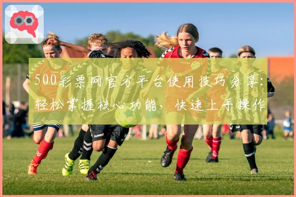 500彩票网官方平台使用技巧分享：轻松掌握核心功能，快速上手操作指南