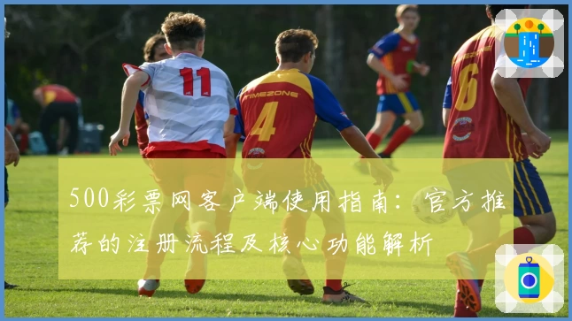 500彩票网客户端使用指南：官方推荐的注册流程及核心功能解析