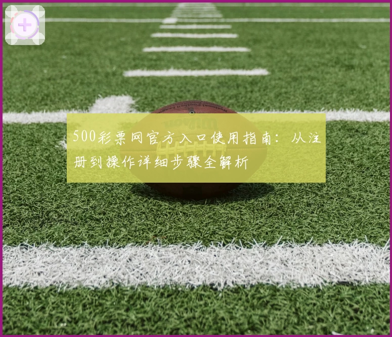 500彩票网官方入口使用指南：从注册到操作详细步骤全解析