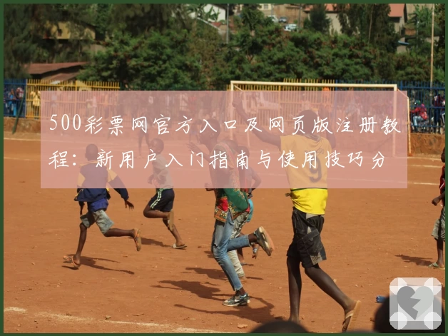 500彩票网官方入口及网页版注册教程：新用户入门指南与使用技巧分享