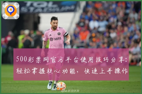 500彩票网官方平台使用技巧分享：轻松掌握核心功能，快速上手操作指南