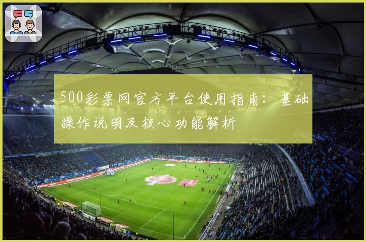 500彩票网官方平台使用指南：基础操作说明及核心功能解析