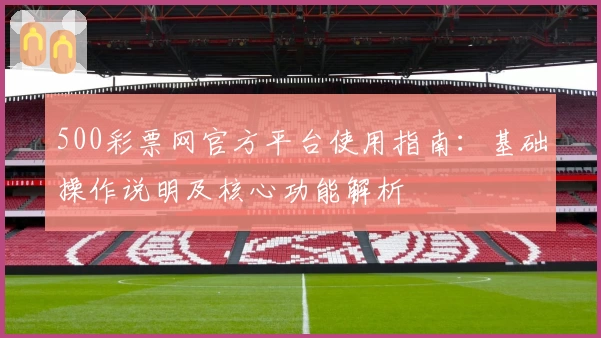 500彩票网官方平台使用指南：基础操作说明及核心功能解析