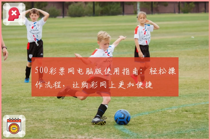 500彩票网电脑版使用指南：轻松操作流程，让购彩网上更加便捷