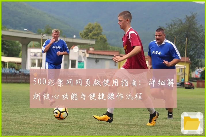 500彩票网网页版使用指南：详细解析核心功能与便捷操作流程