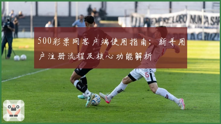 500彩票网客户端使用指南：新手用户注册流程及核心功能解析