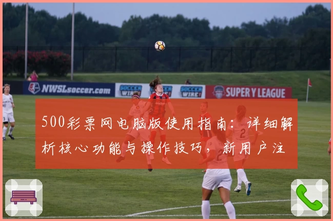 500彩票网电脑版使用指南:详细解析核心功能与操作技巧,新用户注册快速入门教程