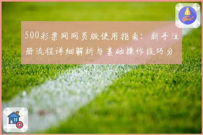 500彩票网网页版使用指南：新手注册流程详细解析与基础操作技巧分享