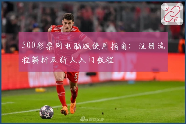 500彩票网电脑版使用指南：注册流程解析及新人入门教程