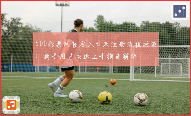 500彩票网官方入口及注册流程说明：新手用户快速上手指南解析