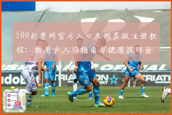 500彩票网官方入口及网页版注册教程：新用户入门指南与使用技巧分享