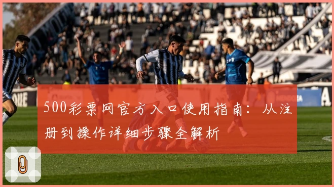 500彩票网官方入口使用指南：从注册到操作详细步骤全解析