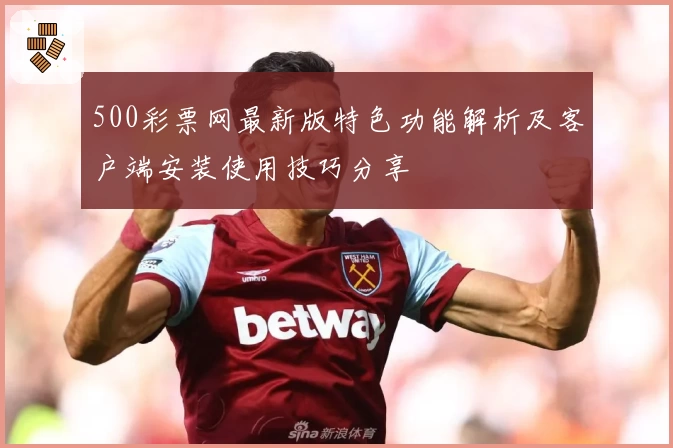 500彩票网最新版特色功能解析及客户端安装使用技巧分享