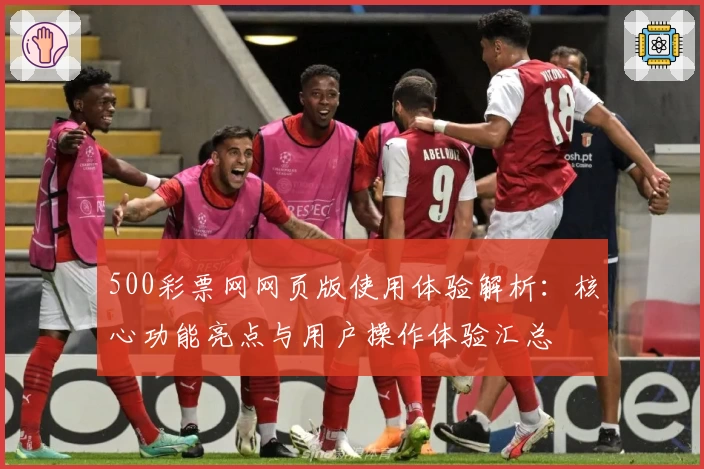 500彩票网网页版使用体验解析:核心功能亮点与用户操作体验汇总