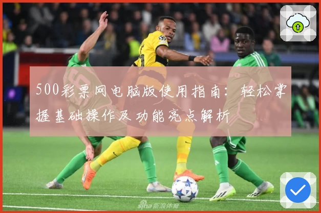 500彩票网电脑版使用指南：轻松掌握基础操作及功能亮点解析
