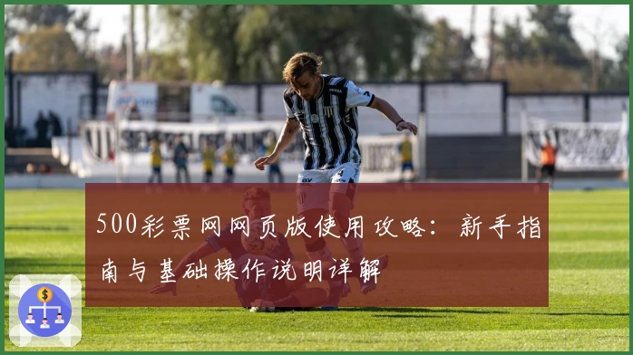 500彩票网网页版使用攻略：新手指南与基础操作说明详解