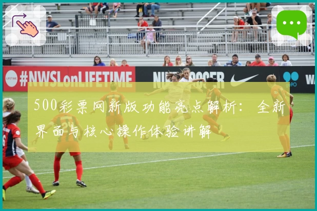 500彩票网新版功能亮点解析：全新界面与核心操作体验讲解