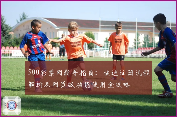 500彩票网新手指南：快速注册流程解析及网页版功能使用全攻略