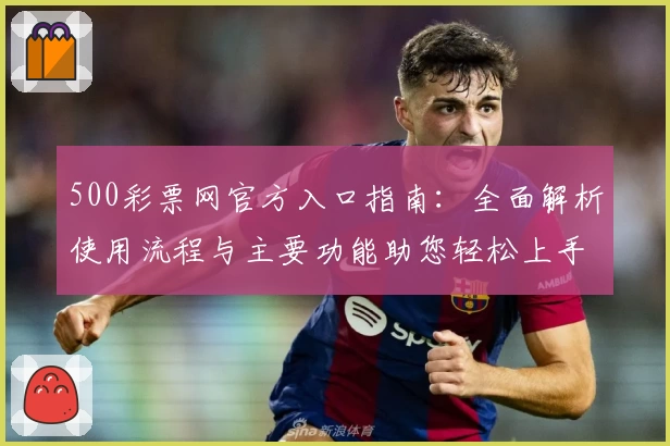 500彩票网官方入口指南：全面解析使用流程与主要功能助您轻松上手