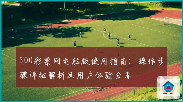 500彩票网电脑版使用指南：操作步骤详细解析及用户体验分享