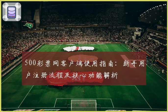 500彩票网客户端使用指南：新手用户注册流程及核心功能解析