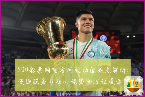 500彩票网官方网站功能亮点解析：便捷服务与核心优势全方位展示