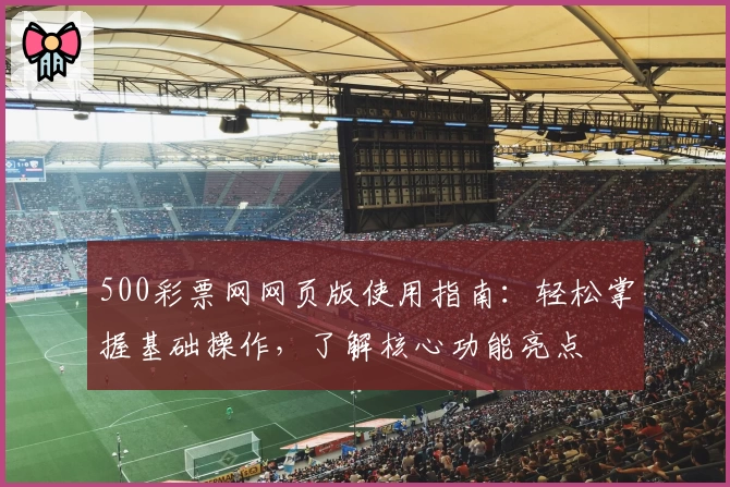 500彩票网网页版使用指南：轻松掌握基础操作，了解核心功能亮点