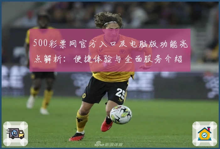 500彩票网官方入口及电脑版功能亮点解析：便捷体验与全面服务介绍